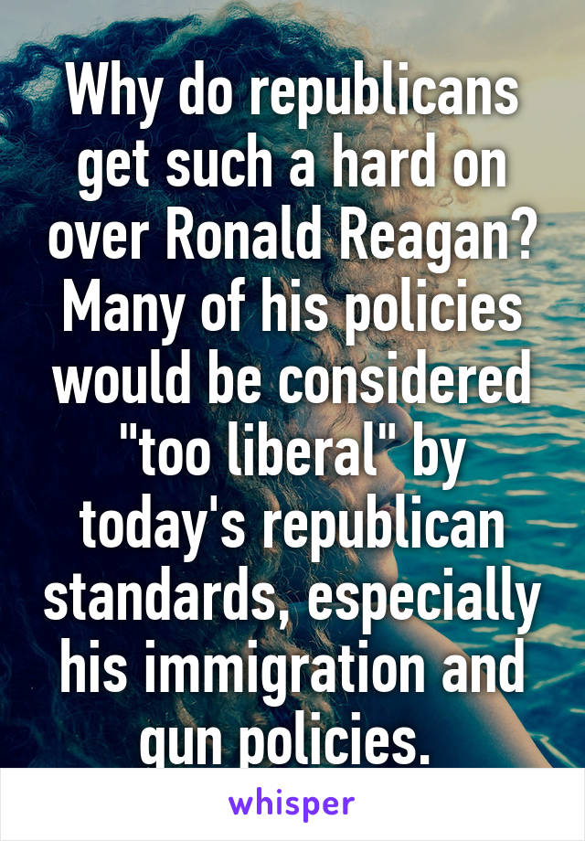Why do republicans get such a hard on over Ronald Reagan? Many of his policies would be considered "too liberal" by today's republican standards, especially his immigration and gun policies. 
