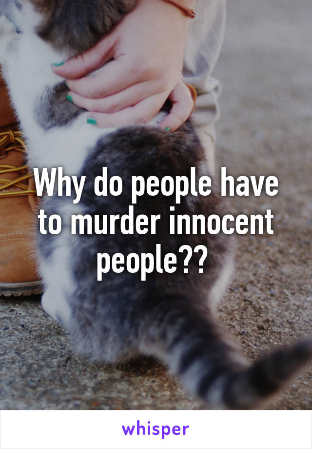 Why do people have to murder innocent people?? 