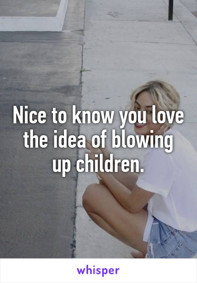 Nice to know you love the idea of blowing up children.