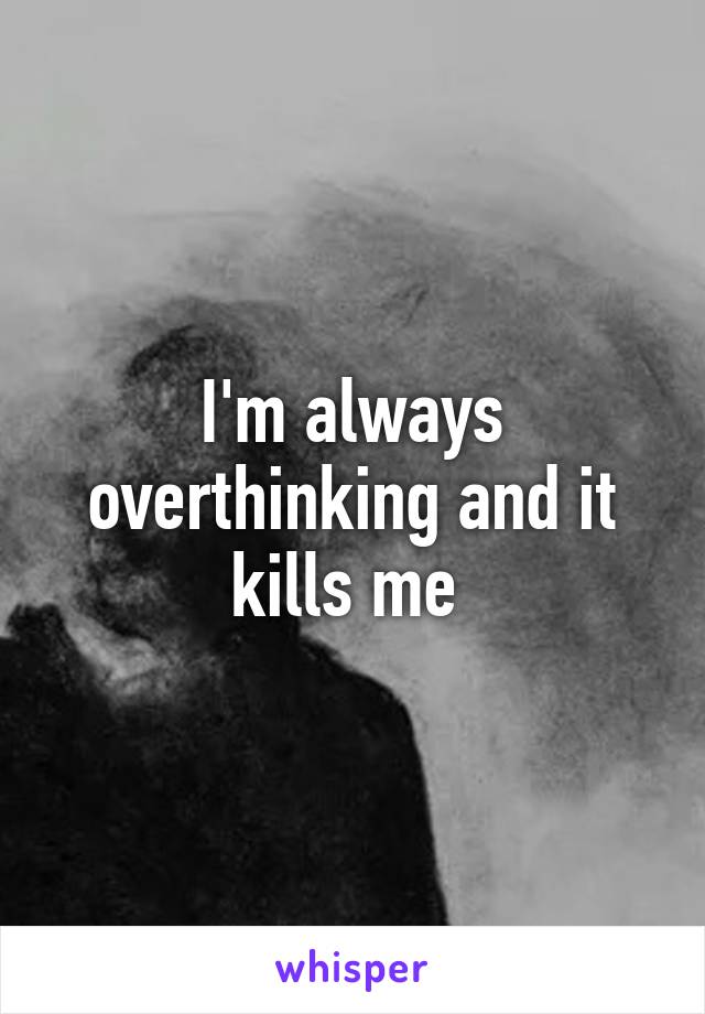 I'm always overthinking and it kills me 