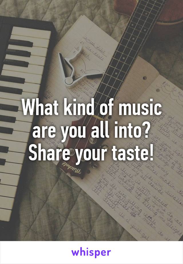 What kind of music are you all into? Share your taste!