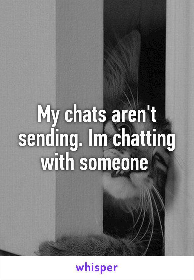 My chats aren't sending. Im chatting with someone 