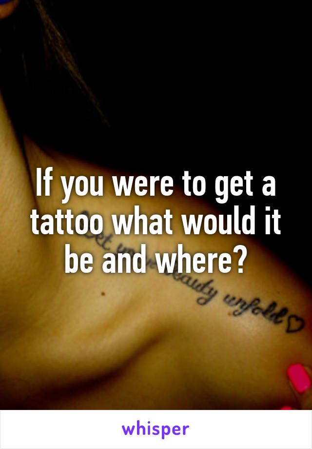 If you were to get a tattoo what would it be and where?