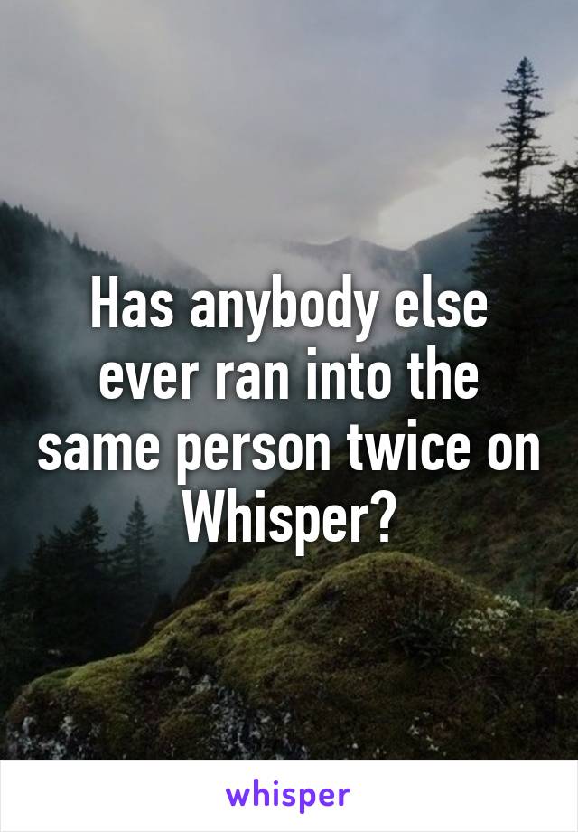 Has anybody else ever ran into the same person twice on Whisper?