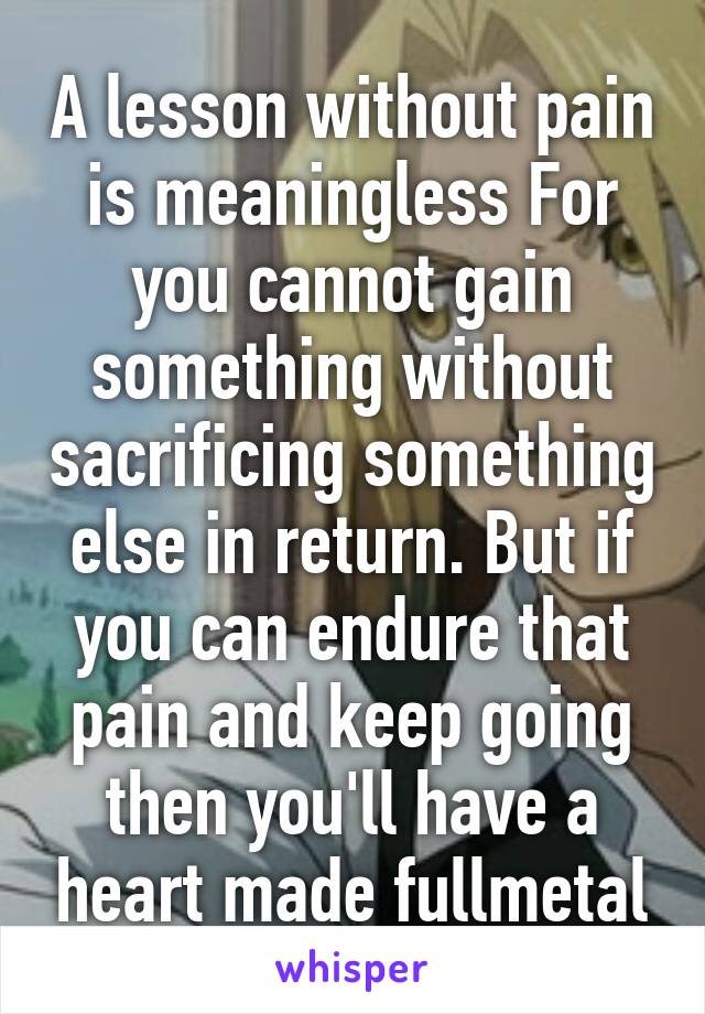 A lesson without pain is meaningless For you cannot gain something without sacrificing something else in return. But if you can endure that pain and keep going then you'll have a heart made fullmetal