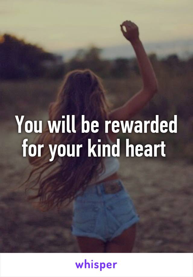 You will be rewarded for your kind heart 