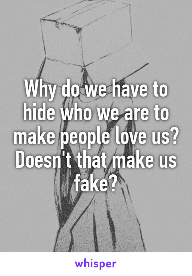 Why do we have to hide who we are to make people love us? Doesn't that make us fake?