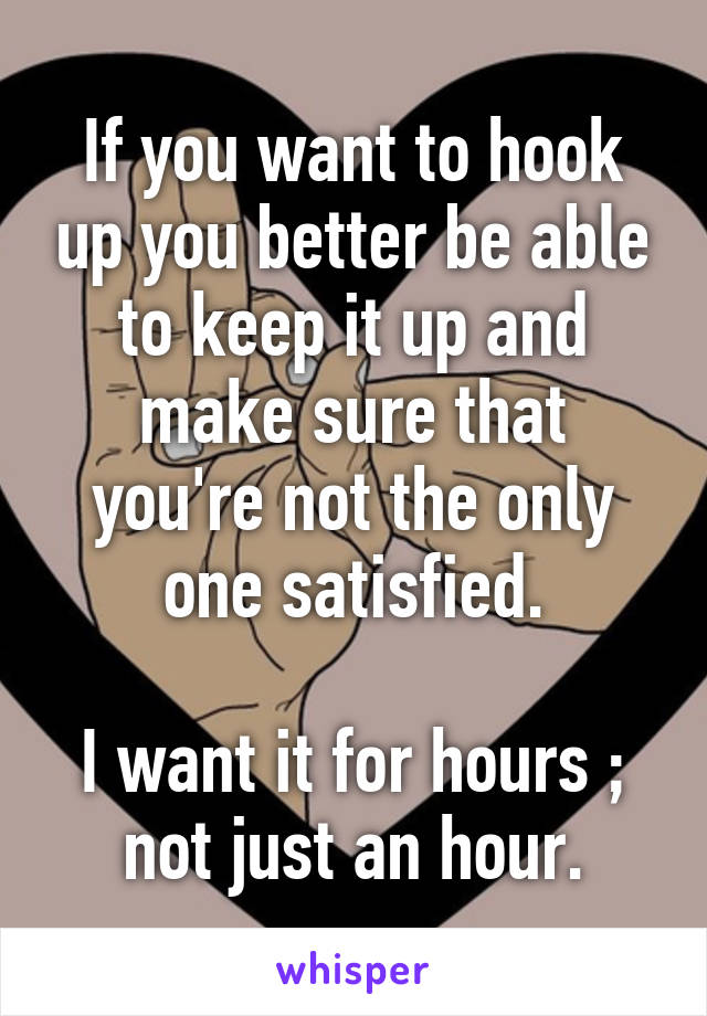 If you want to hook up you better be able to keep it up and make sure that you're not the only one satisfied.

I want it for hours ; not just an hour.