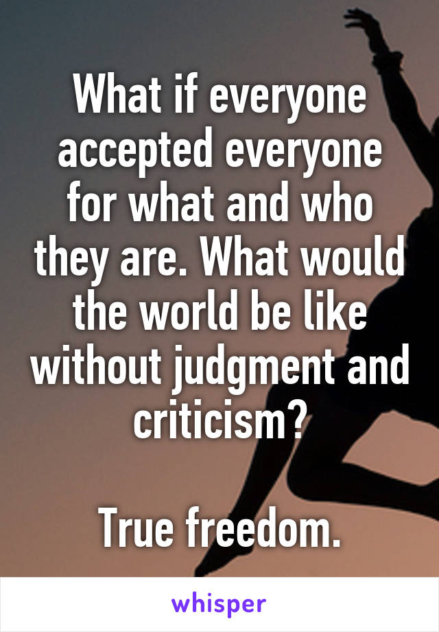 What if everyone accepted everyone for what and who they are. What would the world be like without judgment and criticism?

True freedom.