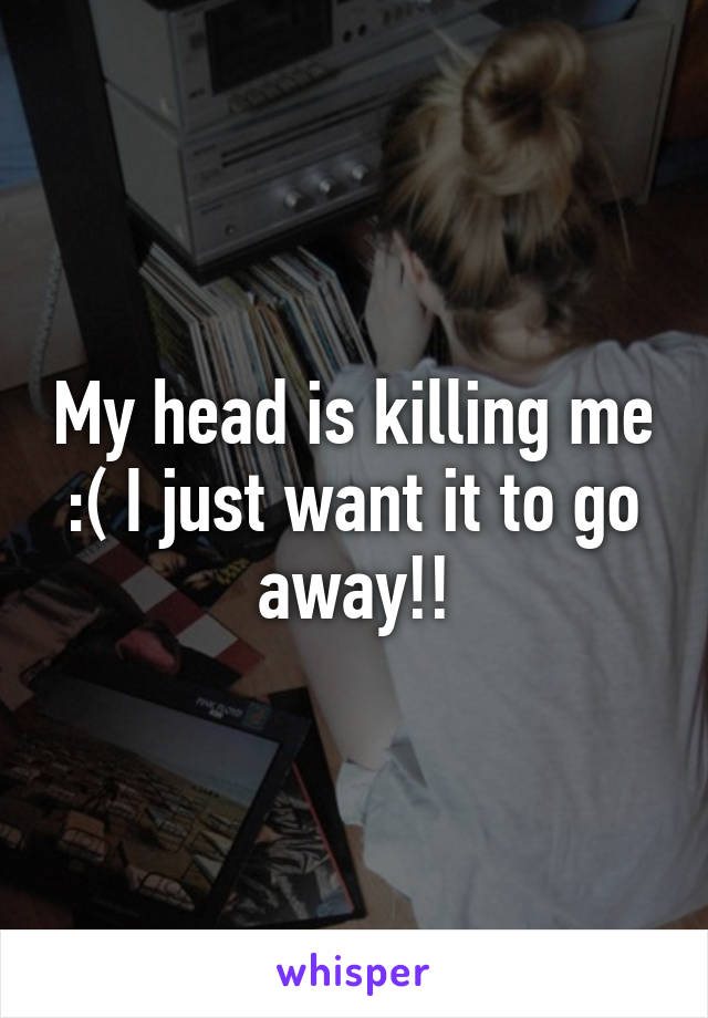 My head is killing me :( I just want it to go away!!