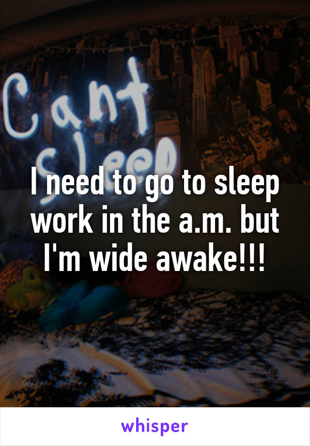 I need to go to sleep work in the a.m. but I'm wide awake!!!