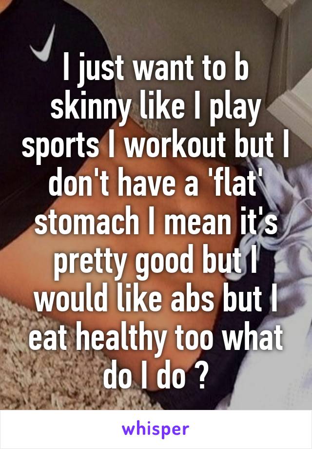 I just want to b skinny like I play sports I workout but I don't have a 'flat' stomach I mean it's pretty good but I would like abs but I eat healthy too what do I do ?