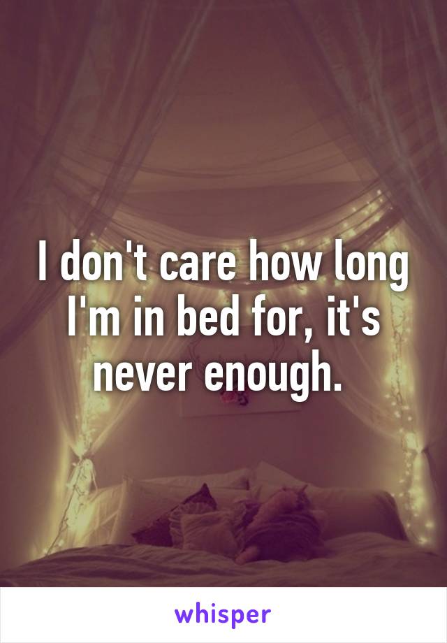 I don't care how long I'm in bed for, it's never enough. 