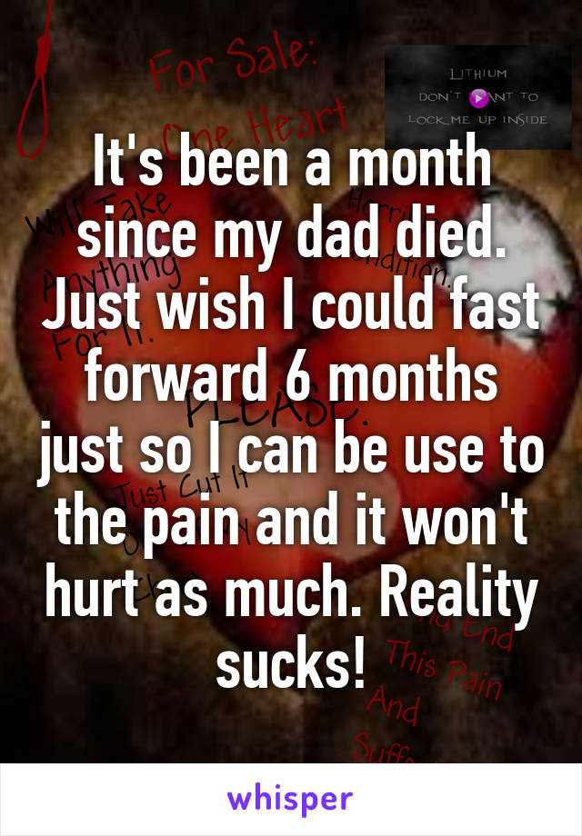 It's been a month since my dad died. Just wish I could fast forward 6 months just so I can be use to the pain and it won't hurt as much. Reality sucks!