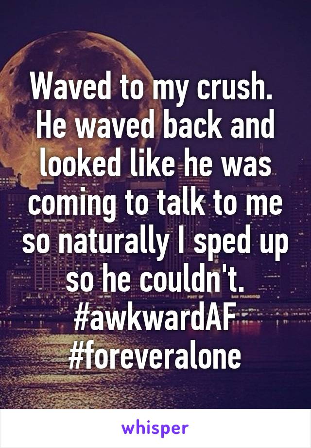 Waved to my crush. 
He waved back and looked like he was coming to talk to me so naturally I sped up so he couldn't.
#awkwardAF
#foreveralone