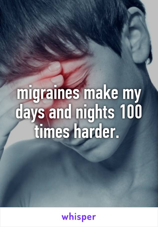 migraines make my days and nights 100 times harder. 