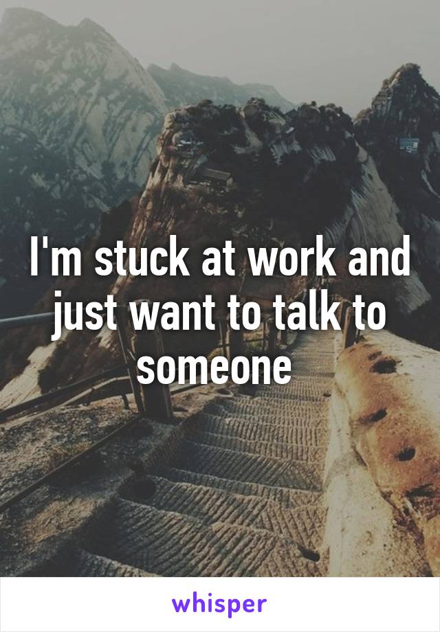 I'm stuck at work and just want to talk to someone 