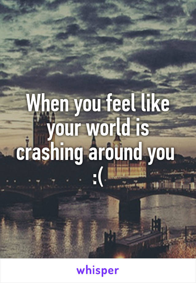 When you feel like your world is crashing around you  :(