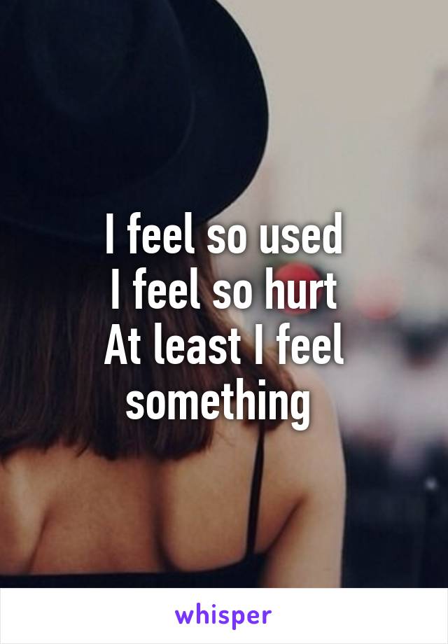 I feel so used
I feel so hurt
At least I feel something 
