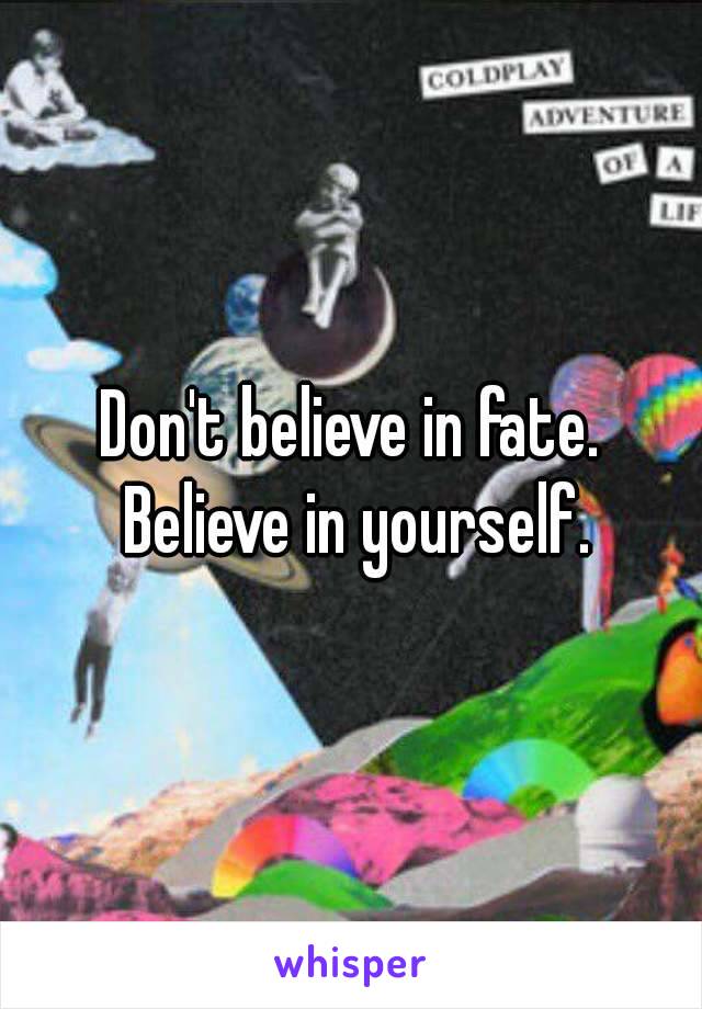 Don't believe in fate. Believe in yourself.