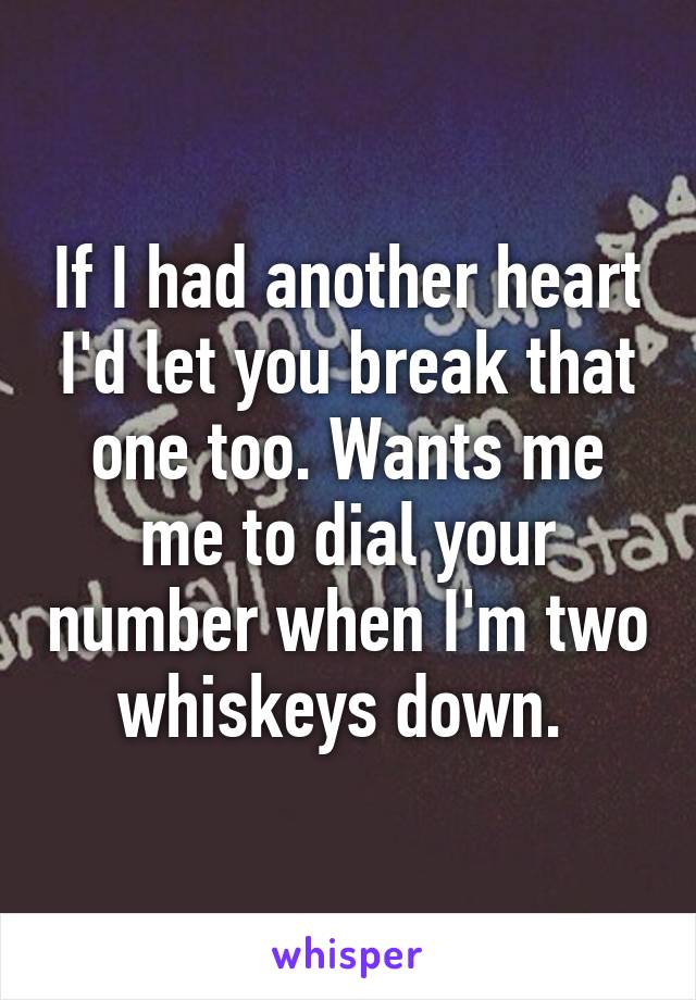 If I had another heart I'd let you break that one too. Wants me me to dial your number when I'm two whiskeys down. 