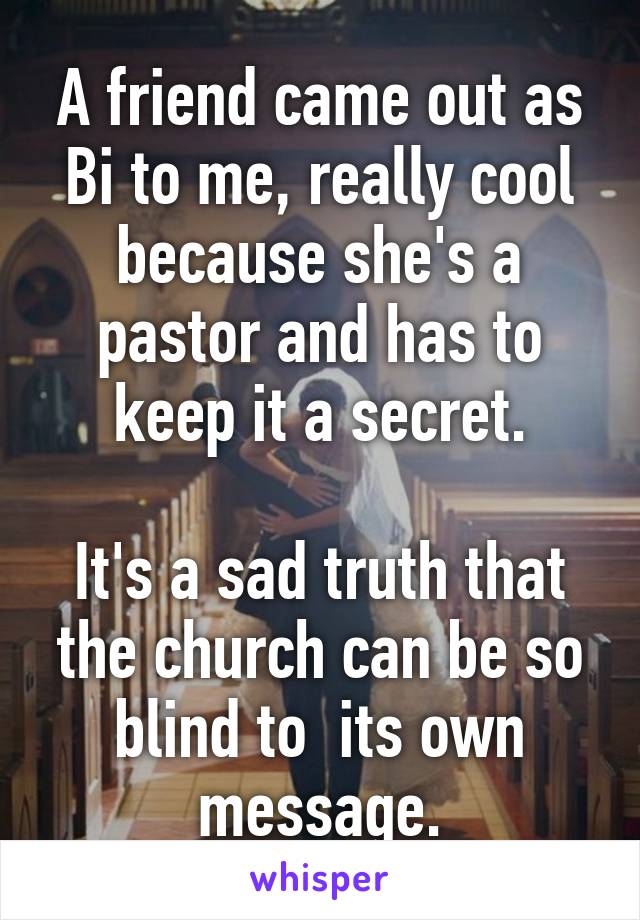 A friend came out as Bi to me, really cool because she's a pastor and has to keep it a secret.

It's a sad truth that the church can be so blind to  its own message.
