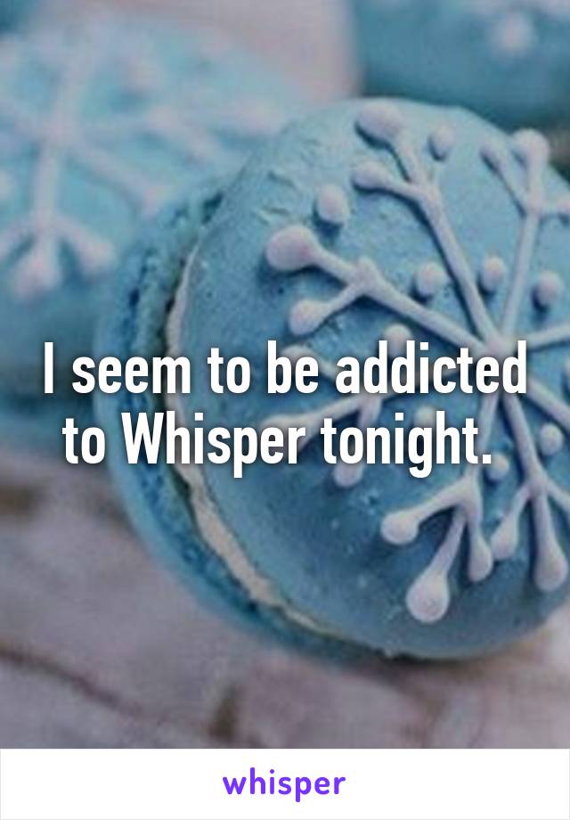 I seem to be addicted to Whisper tonight. 