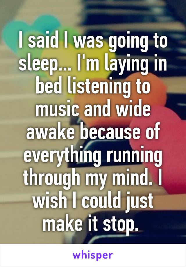 I said I was going to sleep... I'm laying in bed listening to music and wide awake because of everything running through my mind. I wish I could just make it stop. 