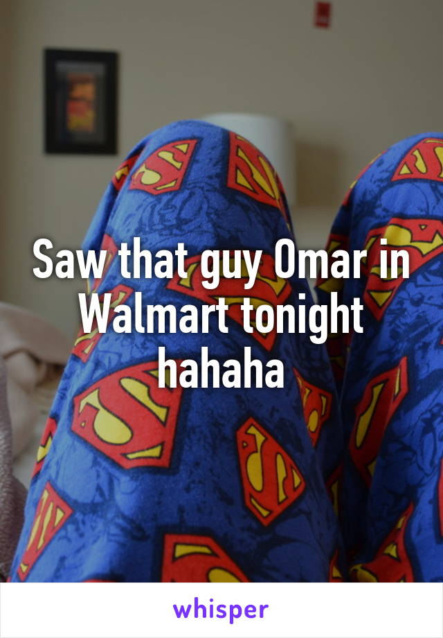 Saw that guy Omar in Walmart tonight hahaha