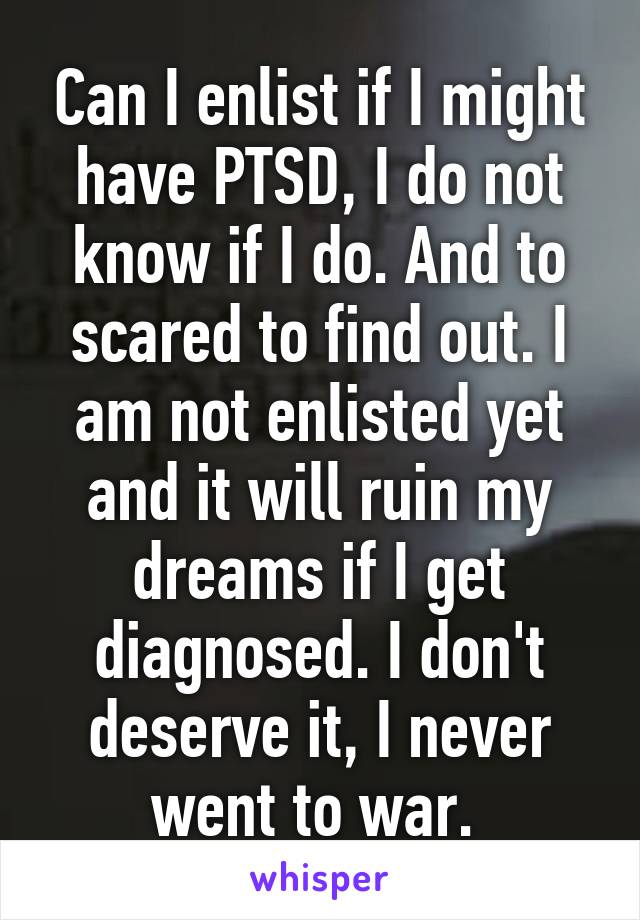 Can I enlist if I might have PTSD, I do not know if I do. And to scared to find out. I am not enlisted yet and it will ruin my dreams if I get diagnosed. I don't deserve it, I never went to war. 