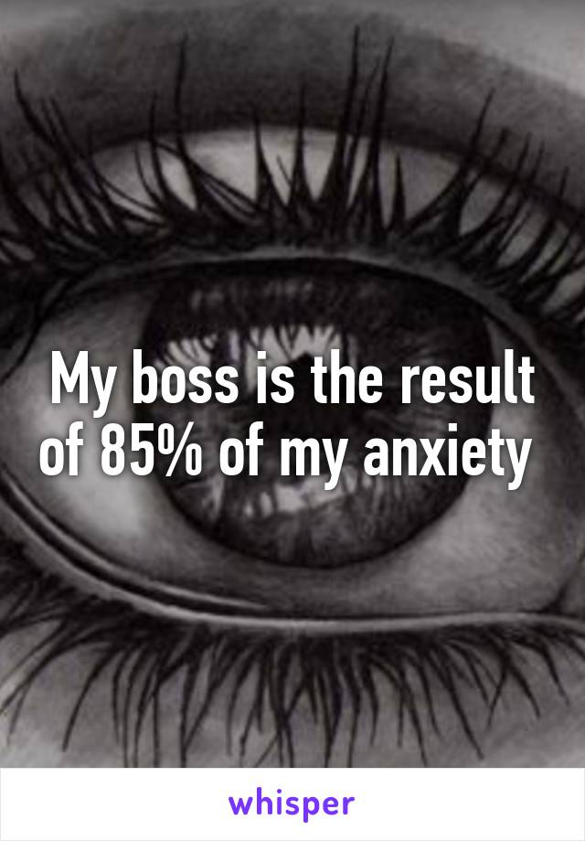 My boss is the result of 85% of my anxiety 