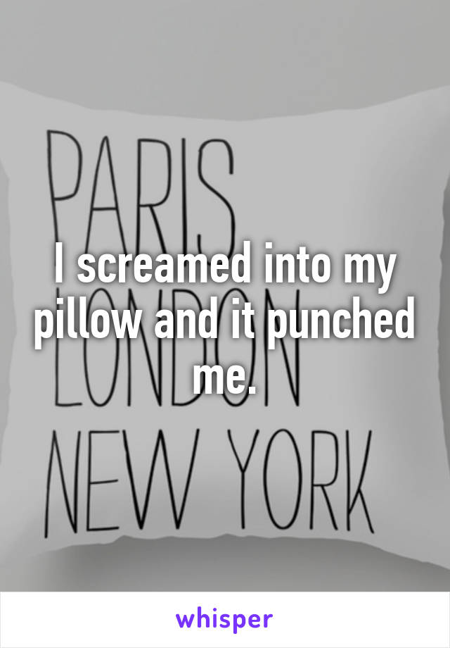 I screamed into my pillow and it punched me.