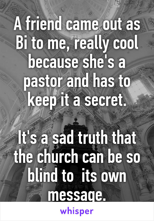 A friend came out as Bi to me, really cool because she's a pastor and has to keep it a secret.

It's a sad truth that the church can be so blind to  its own message.