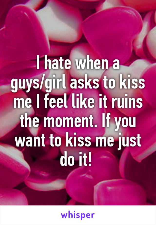 I hate when a guys/girl asks to kiss me I feel like it ruins the moment. If you want to kiss me just do it! 