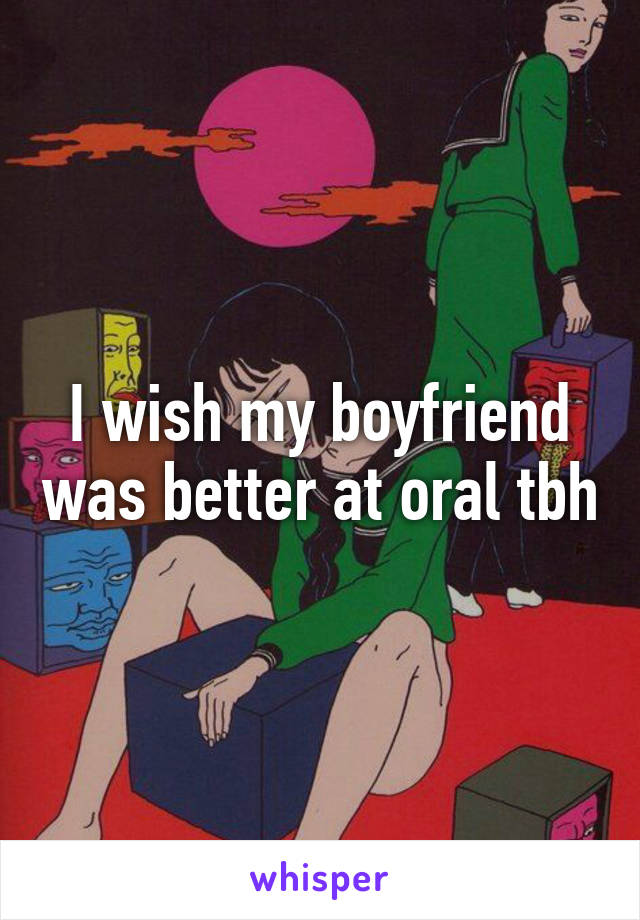 I wish my boyfriend was better at oral tbh