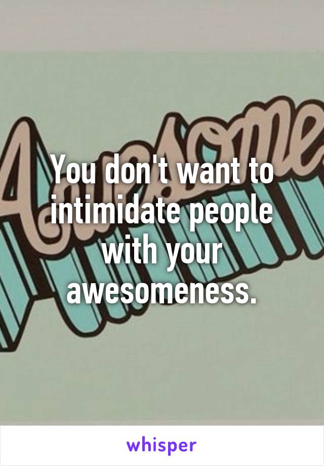 You don't want to intimidate people with your awesomeness.