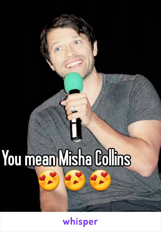 You mean Misha Collins     😍😍😍
