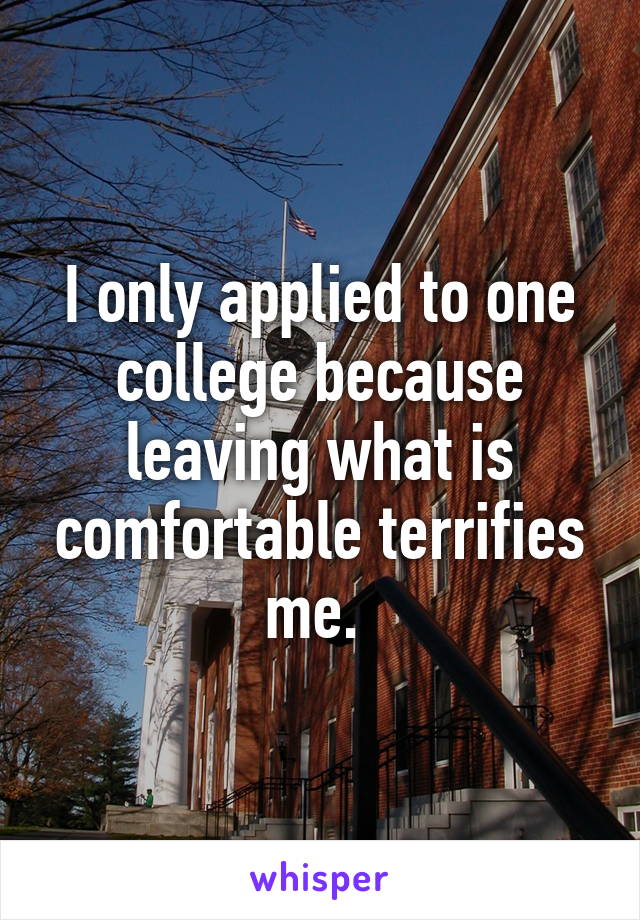 I only applied to one college because leaving what is comfortable terrifies me. 