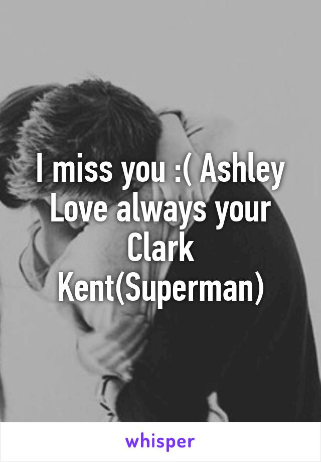 I miss you :( Ashley
Love always your Clark Kent(Superman)