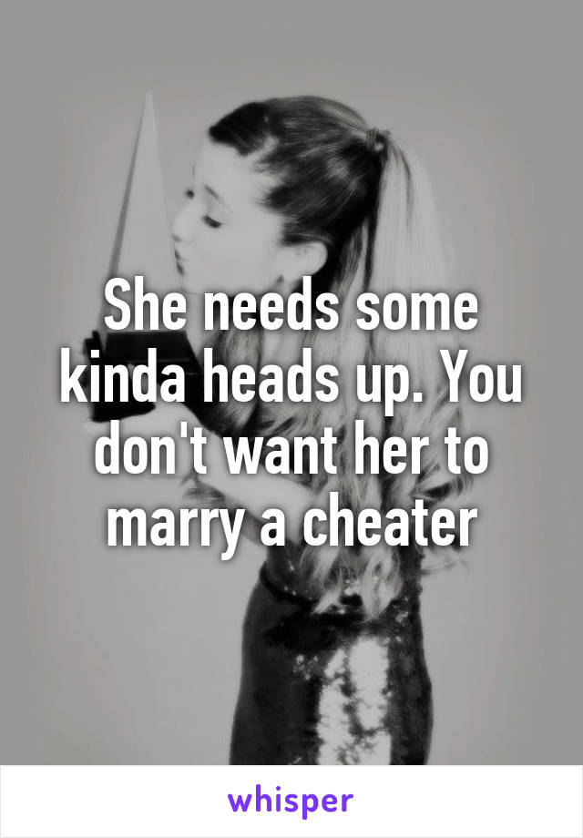 She needs some kinda heads up. You don't want her to marry a cheater