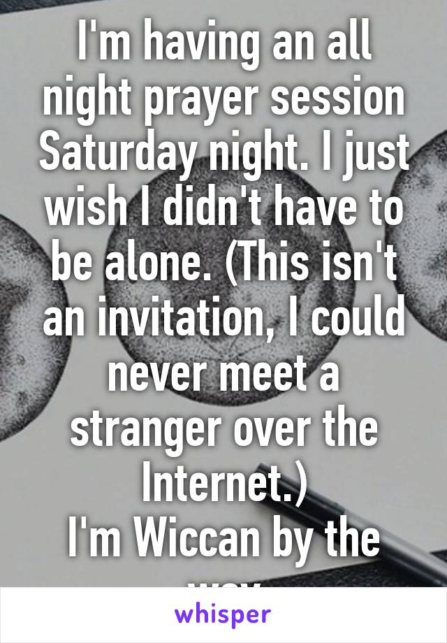 I'm having an all night prayer session Saturday night. I just wish I didn't have to be alone. (This isn't an invitation, I could never meet a stranger over the Internet.)
I'm Wiccan by the way