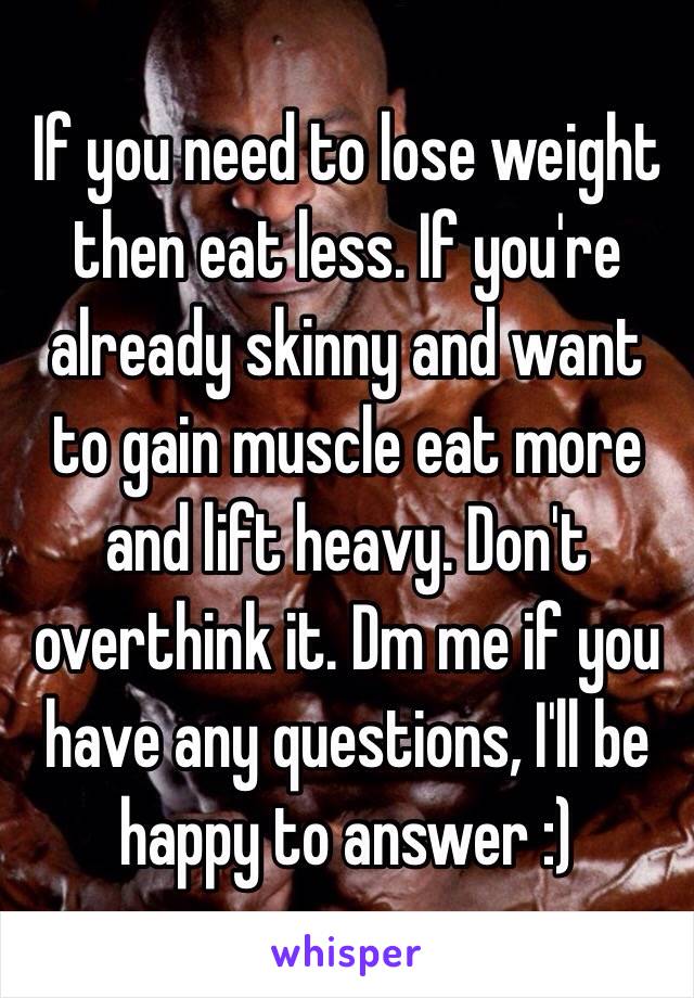 If you need to lose weight then eat less. If you're already skinny and want to gain muscle eat more and lift heavy. Don't overthink it. Dm me if you have any questions, I'll be happy to answer :)