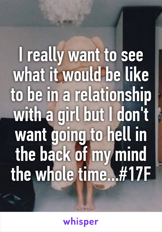 I really want to see what it would be like to be in a relationship with a girl but I don't want going to hell in the back of my mind the whole time...#17F