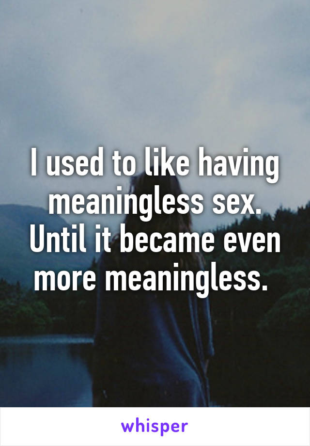 I used to like having meaningless sex. Until it became even more meaningless. 