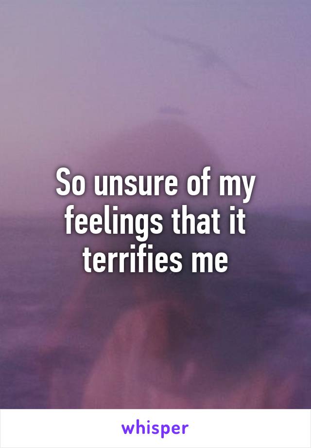 So unsure of my feelings that it terrifies me