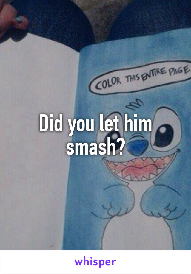Did you let him smash?