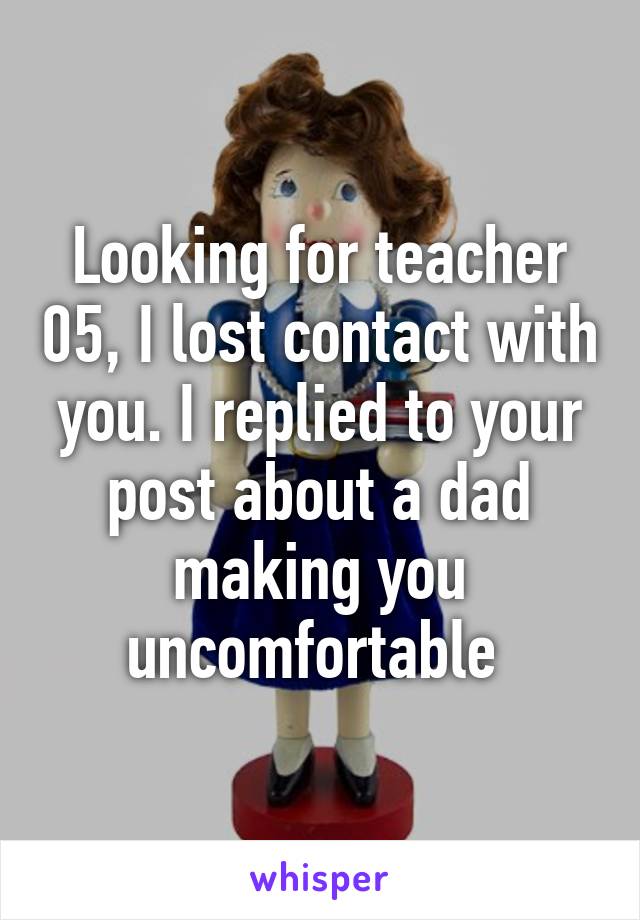 Looking for teacher 05, I lost contact with you. I replied to your post about a dad making you uncomfortable 