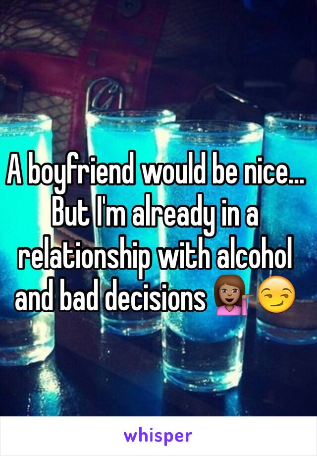 A boyfriend would be nice... But I'm already in a relationship with alcohol and bad decisions 💁🏽😏