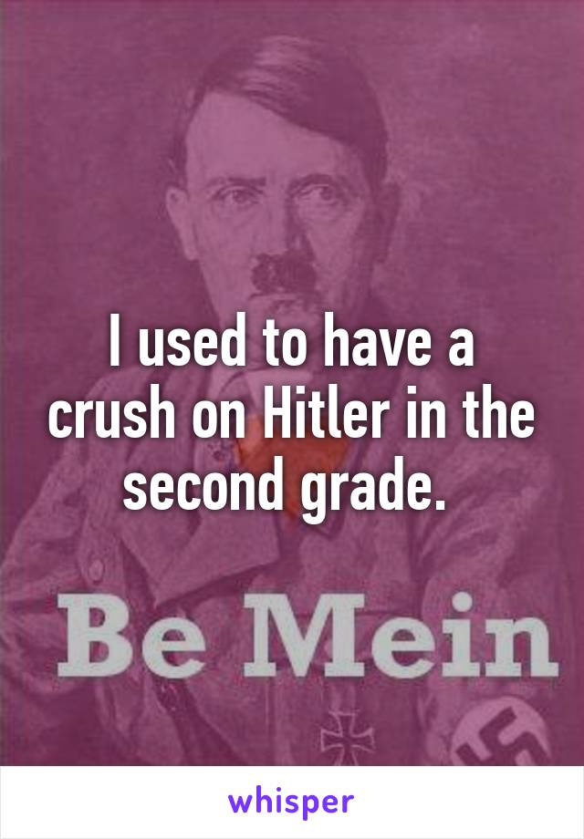 I used to have a crush on Hitler in the second grade. 