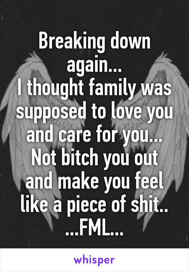 Breaking down again...
I thought family was supposed to love you and care for you...
Not bitch you out and make you feel like a piece of shit..
...FML...